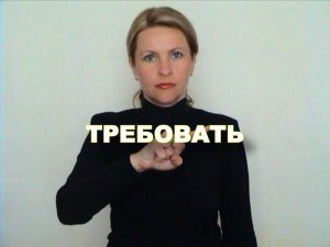 ЖЕСТОВЫЙ ЯЗЫК. СЛОВАРЬ. Требовать