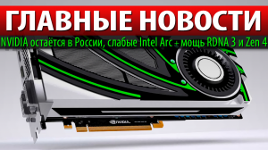 ?ГЛАВНЫЕ НОВОСТИ: NVIDIA остаётся в России, слабые Intel Arc + мощь RDNA 3 и Zen 4