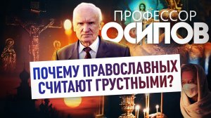 ПРОФЕССОР ОСИПОВ: ПОЧЕМУ ПРАВОСЛАВНЫХ СЧИТАЮТ ГРУСТНЫМИ?