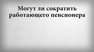 Могут ли сократить работающего пенсионера