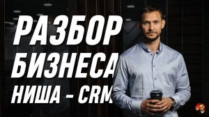 Разбор бизнеса от Александра Синеркина. Ниша: CRM системы и оптимизация бизнес процессов