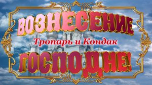 Вознесение Господне. Тропарь и Кондак.