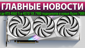 ☝?ГЛАВНЫЕ НОВОСТИ: где RTX 4060 Ti и 4070? RX 7900 подешевели и новые Ryzen 7000