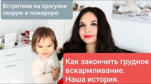 Как закончить грудное вскармливание.  наша история  Встретили на прогулке пожарных и скорую.