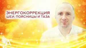 ЭНЕРГОКОРРЕКЦИЯ ШЕИ, ПОЯСНИЦЫ И ТАЗА – Михаил Агеев