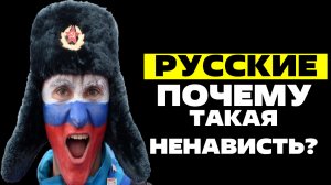 РУССКИЕ / ПОЧЕМУ ТАКАЯ НЕНАВИСТЬ?