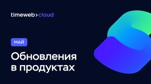 Timeweb Cloud: обновления продуктов за Май 2022 | Что нового