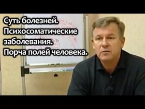 Суть болезней. Психосоматические заболевания. Порча полей человека.