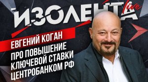 Евгений Коган: про повышение ключевой ставки Центробанком РФ | ИзолентаLive | 16.09.24