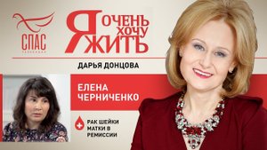 Я ОЧЕНЬ ХОЧУ ЖИТЬ. ЕЛЕНА ЧЕРНИЧЕНКО. РАК ШЕЙКИ МАТКИ В РЕМИССИИ
