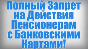 Полный Запрет на Действия Пенсионерам с Банковскими Картами!