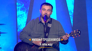 Михаил ГРЕБЕННИКОВ - "Я тебя жду"