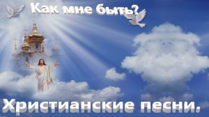 Как мне быть.Христианские песни.