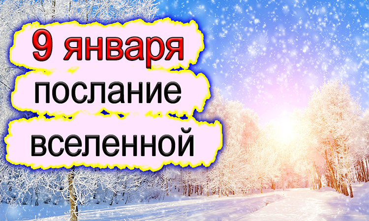 ПОСЛАНИЕ ВСЕЛЕННОЙ на 9 января.