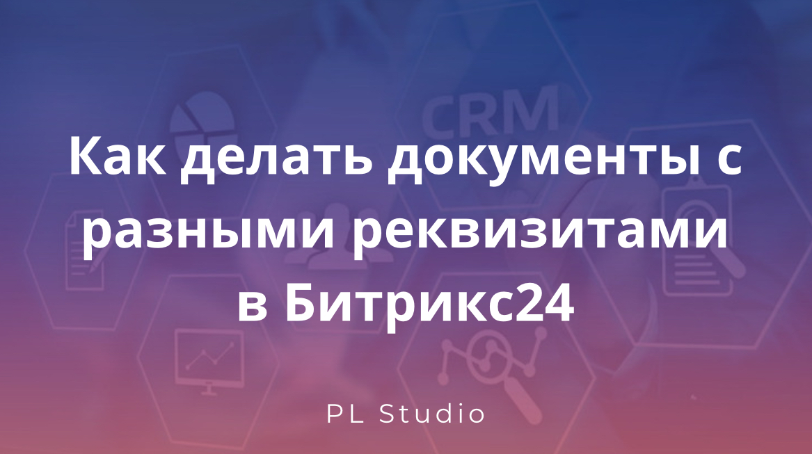 Как делать документы с разными реквизитами в Битрикс24