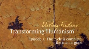 Episode 3. Based on V. Fadeev's book "Transforming Humanism". The cycle is complete: the man is gone