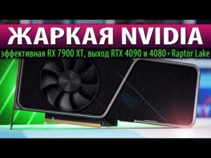 ЖАРКАЯ NVIDIA: эффективная RX 7900 XT, выход RTX 4090 и 4080 + Raptor Lake