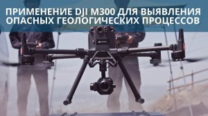 DJI Matrice 300 RTK + DJI P1 + DJI Terra. Мониторинг опасных геологических процессов с помощью дрона