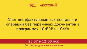 1С:Лекторий. 25.07.2024. Учет неотфактурованных поставок и операций без первичных документов в прогр