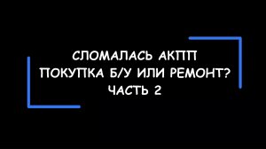 Что делать, если сломалась АКПП? Отремонтировать или купить б/у? Как сделать выбор? Часть 2.