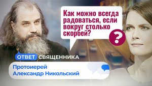 КАК МОЖНО ВСЕГДА РАДОВАТЬСЯ, ЕСЛИ ВОКРУГ СТОЛЬКО СКОРБЕЙ? / ОТВЕТ СВЯЩЕННИКА