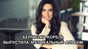 БЕРГЮЗАР КОРЕЛЬ ВЫПУСТИЛА МУЗЫКАЛЬНЫЙ АЛЬБОМ. Бергюзар Корел. Bergüzar Korel. Турецкие актёры.