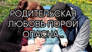 РОДИТЕЛЬСКАЯ ЛЮБОВЬ ПОРОЙ ОПАСНА….