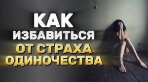 Как перестать бояться одиночества | Страх остаться одной