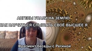 АНГЕЛЫ УПАЛИ НА ЗЕМЛЮ. КАК НАУЧИТЬСЯ СЛЫШАТЬ СВОЁ ВЫСШЕЕ Я. Фрагмент беседы с Региной