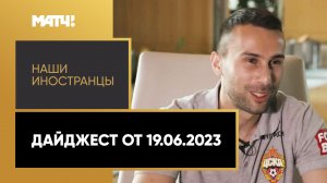 «Наши иностранцы». Дайджест от 19.06.2023