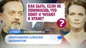 КАК БЫТЬ, ЕСЛИ НЕ ПОНИМАЕШЬ, ЧТО ПОЮТ И ЧИТАЮТ В ХРАМЕ? / ОТВЕТ СВЯЩЕННИКА