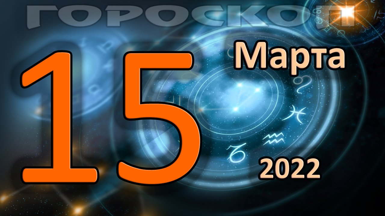 ГОРОСКОП НА СЕГОДНЯ 15 МАРТА 2022 ДЛЯ ВСЕХ ЗНАКОВ ЗОДИАКА