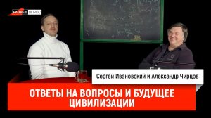 Александр Чирцов_ ответы на вопросы и будущее цивилизации