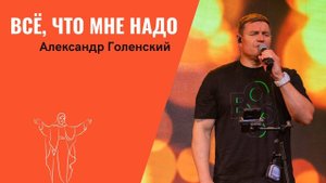 "Всё, что мне надо." Александр Голенский