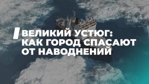 Укрощение северных рек: как Великий Устюг спасают от наводнений