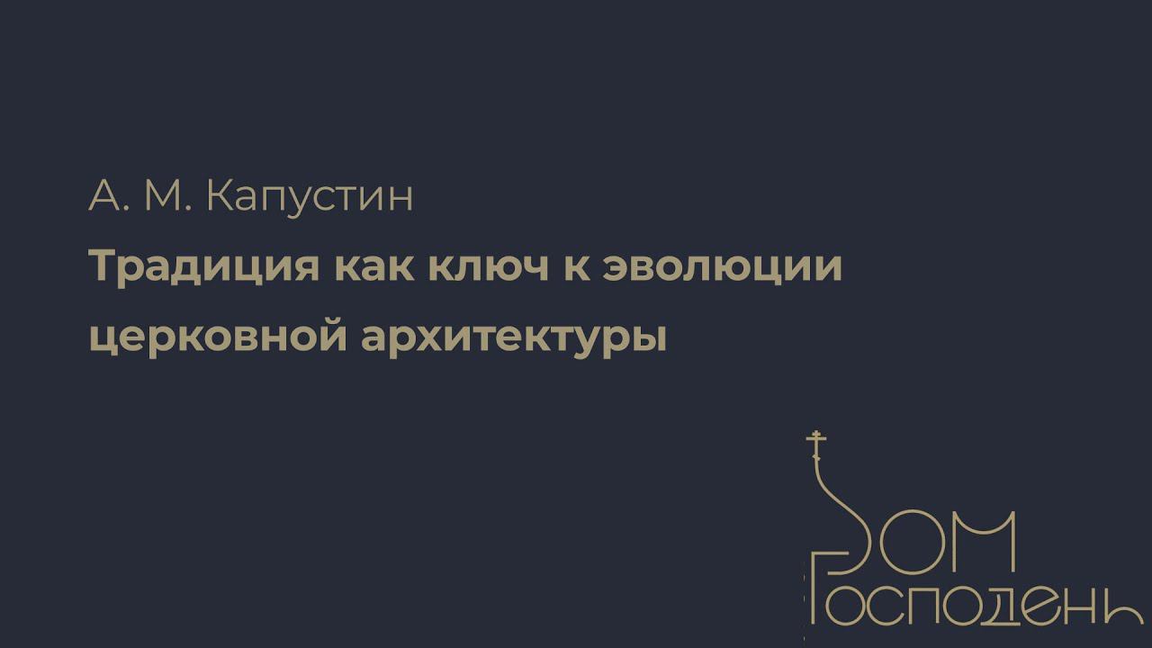 А. М. Капустин. Традиция как ключ к эволюции церковной архитектуры | Дом Господень 2023