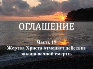ОГЛАШЕНИЕ. 
Часть 19. Жертва Христа отменяет действие закона вечной смерти