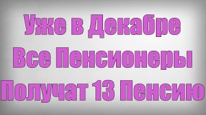 Уже в Декабре Все Пенсионеры Получат 13 Пенсию!