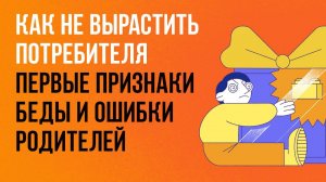 Как не вырастить потребителя: первые признаки беды и ошибки родителей