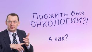 Прожить без онкологии?! Можно? А как? Знания для ВСЕХ.