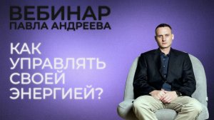 Вебинар Павла Андреева. Как управлять своей энергией?