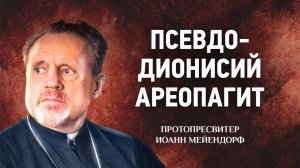 25 Псевдо Дионисий Ареопагит — Ведение в святоотеческое богословие — Иоанн Мейендорф