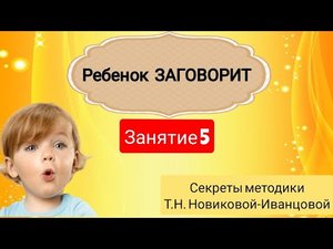 Ребенок ЗАГОВОРИТ. Как научить ребенка говорить по методике Т.Н. Новиковой-Иванцовой. Занятие 5