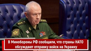 В Минобороны РФ сообщили, что страны НАТО обсуждают отправку войск на Украину