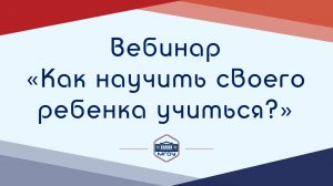 Вебинар Академии родительства «Как научить своего ребенка учиться?»