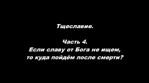 Тщеславие. 
Часть 4. Если славу от Бога не ищем, то куда пойдем после смерти?