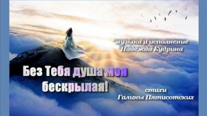 Без Тебя душа моя бескрылая! Музыка и исполнение Надежды Кудриной, стихи Галины Пятисотских.