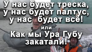 У нас будет треска, у нас будет палтус, у нас будет всё! или Как мы Ура Губу закатали!