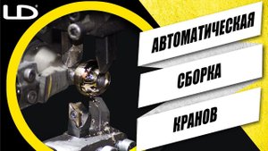 АВТОМАТИЧЕСКАЯ СБОРКА КРАНОВ НА ЗАВОДЕ LD PRIDE