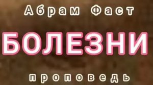 БОЛЕЗНИ (Абрам Фаст, проповедь).